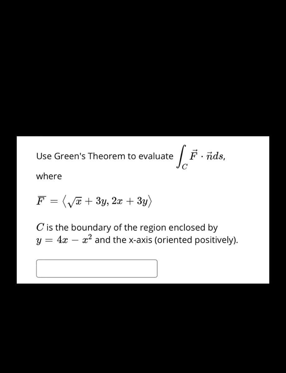 Use Green's Theorem to evaluate
F nds,
where
F = (a + 3y, 2x + 3y)
C is the boundary of the region enclosed by
y = 4x – x² and the x-axis (oriented positively).
