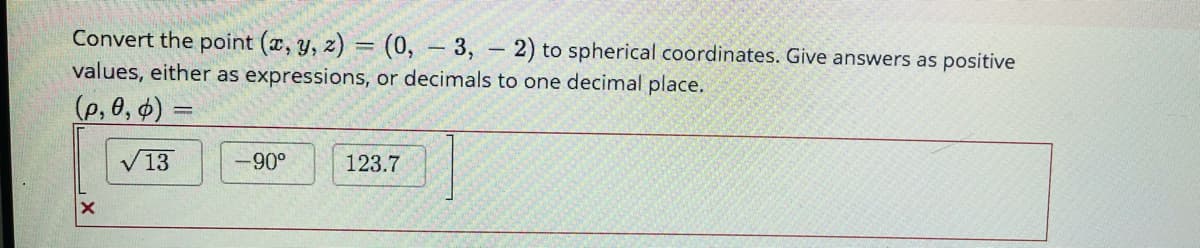 Convert the point (x, y, z) = (0, – 3, – 2) to spherical coordinates. Give answers as positive
values, either as expressions, or decimals to one decimal place.
(p, 0, 4) =
V13
-90°
123.7
