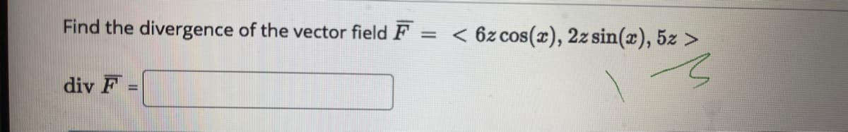 Find the divergence of the vector field F
< 6z cos(x), 2z sin(x), 5z >
div F
