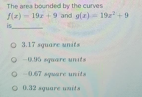 The area bounded by the curves
f(x)
19x + 9 and g(x) – 19x² + 9
i.
O 3.17 square units
0.95 square units
o - 0.67 square units
O 0.32 square units
