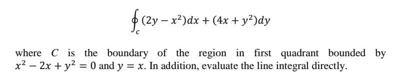 (2у — х?)dx + (4х + у?)dy
-
where C is the boundary of the region in first quadrant bounded by
x2 – 2x + y? = 0 and y = x. In addition, evaluate the line integral directly.
