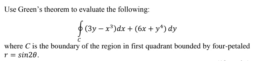 Use Green's theorem to evaluate the following:
P (3y – x³)dx + (6x + y*) dy
where C is the boundary of the region in first quadrant bounded by four-petaled
r = sin20.
