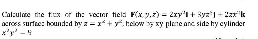 Calculate the flux of the vector field F(x, y, z) = 2xy²i+ 3yz³j+ 2zx²k
across surface bounded by z = x² + y?, below by xy-plane and side by cylinder
x²y? = 9

