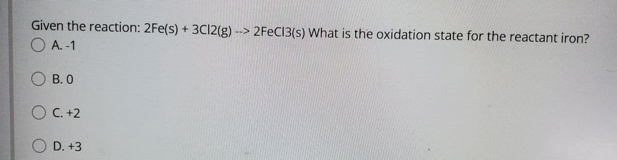 Given the reaction: 2Fe(s) + 3CI2(g) --> 2FECI3(s) What is the oxidation state for the reactant iron?
O A. -1
O B. 0
O C. +2
D. +3

