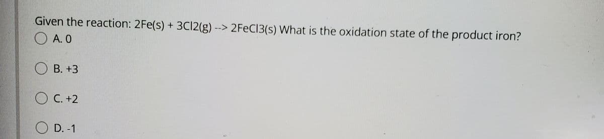 Given the reaction: 2Fe(s) + 3C12(g) --> 2FEC13(s) What is the oxidation state of the product iron?
А. О
В. +3
O C. +2
O D. -1
