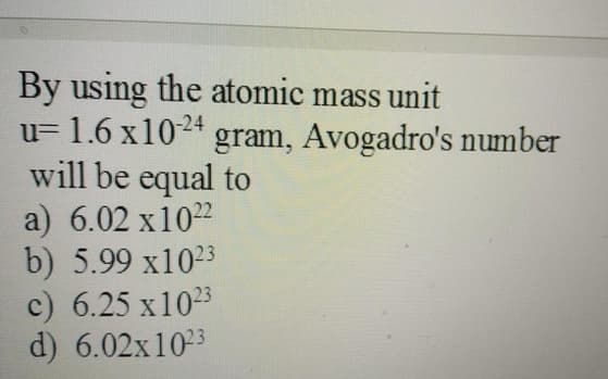 By using the atomic mass unit
u= 1.6 x1024 gram, Avogadro's number
will be equal to
a) 6.02 x1022
b) 5.99 x1023
c) 6.25 x1023
d) 6.02x1023
