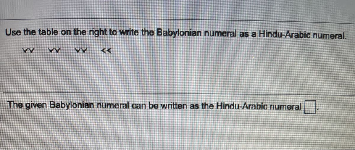 Use the table on the right to write the Babylonian numeral as a Hindu-Arabic numeral.
VV
>>
The given Babylonian numeral can be written as the Hindu-Arabic numeral
