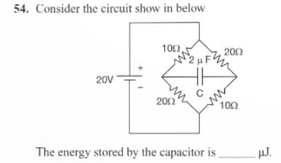 54. Consider the circuit show in below
20V
1092,
2002
2 μF
The energy stored by the capacitor is
2002
1092
µJ.