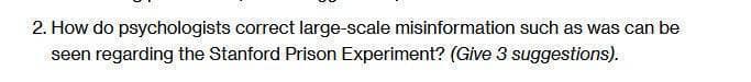 2. How do psychologists correct large-scale misinformation such as was can be
seen regarding the Stanford Prison Experiment? (Give 3 suggestions).