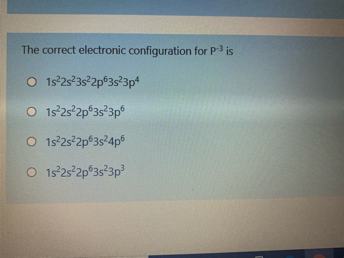 The correct electronic configuration for P3 is
O 1s²2s 3s²2p°3s²3pt
O 1s²25-2p®3s²3p°
O 1s°25²2p©3s²4p°
o 15°25-2p®3s²3p³
