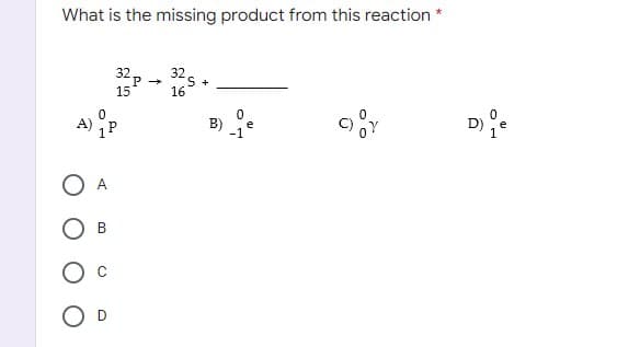 *
What is the missing product from this reaction
32 p
325
16
15
0
1P
B
O D
+
B)
0
-1
e
D)
1