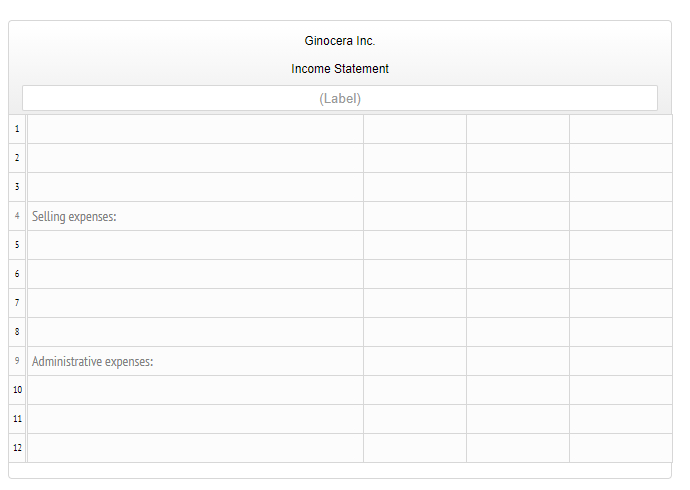 Ginocera Inc.
Income Statement
(Label)
1
2
4 Selling expenses:
6
7
9 Administrative expenses:
10
11
12
