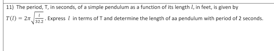 11) The period, T, in seconds, of a simple pendulum as a function of its length l, in feet, is given by
T(1) = 2n
32.2
. Express l in terms of T and determine the length of aa pendulum with period of 2 seconds.

