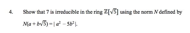 4.
Show that 7 is irreducible in the ring Z[V5] using the norm N defined by
N(a + bv5) = | a? – 5b²|-
