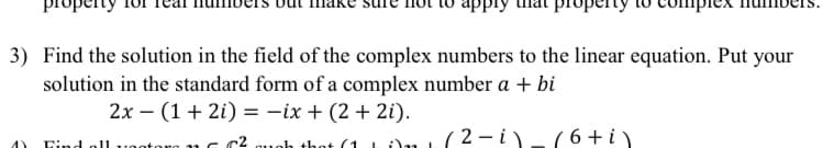 3) Find the solution in the field of the complex numbers to the linear equation. Put your
solution in the standard form of a complex number a + bi
2x – (1 + 2i) = -ix + (2 + 2i).
(6 +i)
Eind ol1
toro 11 C C2 quoh thot (1LOn 1(2 - i
4)
