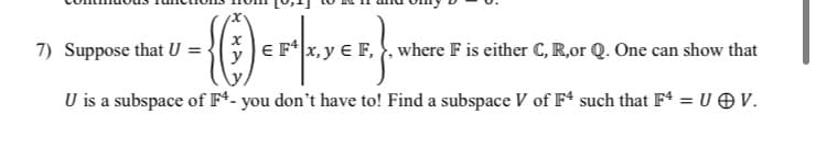 7) Suppose that U =
x, y € F, , where F is either C, R,or Q. One can show that
U is a subspace of F*- you don't have to! Find a subspace V of F* such that F* = U O V.
