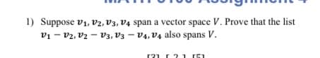 1) Suppose v1, V2, V3, V4 span a vector space V. Prove that the list
v1 - v2, v2 – v3, V3 - V4, V4 also spans V.
