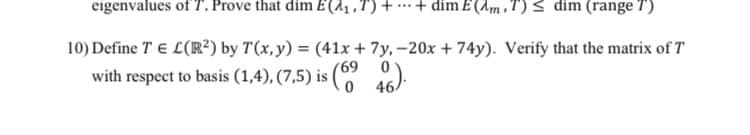 eigenvalues ofT. Prove that dim E(^1 , T) + ·+ dim E (Am ,T) < dim (range T)
10) Define T E L(R²) by T(x, y) = (41x + 7y, -20x + 74y). Verify that the matrix of T
69
with respect to basis (1,4), (7,5) is ( ):
46
