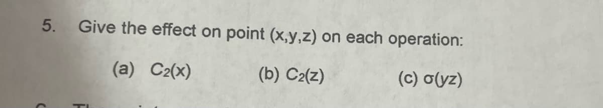 5. Give the effect on point (x,y,z) on each operation:
(a) C₂(x)
(b) C₂(z)
(c) o(yz)
>
TI