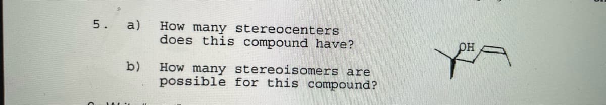 5.
a)
How many stereocenters
does this compound have?
он
b)
How many stereoisomers are
possible for this compound?
