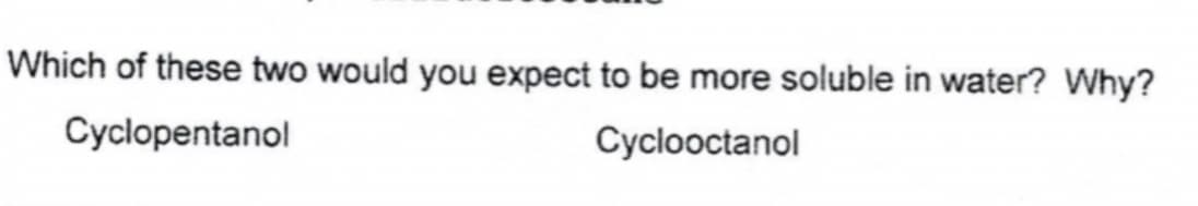 Which of these two would you expect to be more soluble in water? Why?
Cyclopentanol
Cyclooctanol
