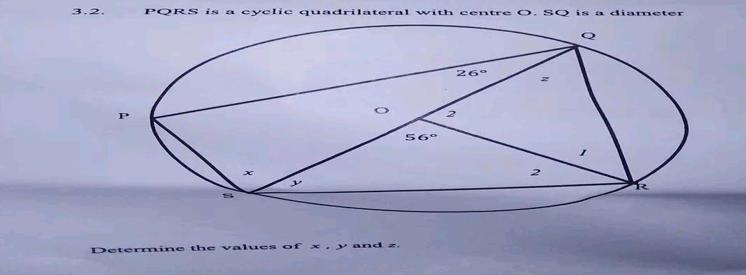 3.2.
PQRS is a cyclic quadrilateral with centre O. SQ is a diameter
Determine the values of
x,y and z.
56°
26°
Q