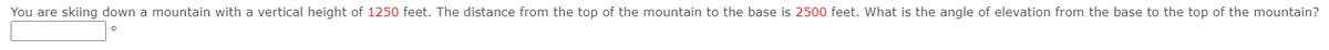 You are skiing down a mountain with a vertical height of 1250 feet. The distance from the top of the mountain to the base is 2500 feet. What is the angle of elevation from the base to the top of the mountain?
