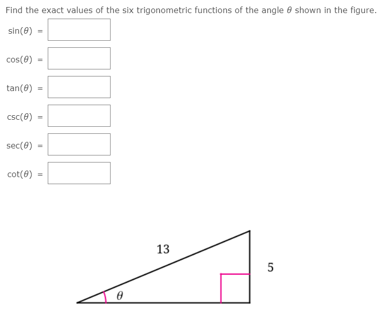 Find the exact values of the six trigonometric functions of the angle 0 shown in the figure.
sin(0)
=
cos(0) =
tan(0)
csc(0)
sec(0)
cot(0)
13
5
