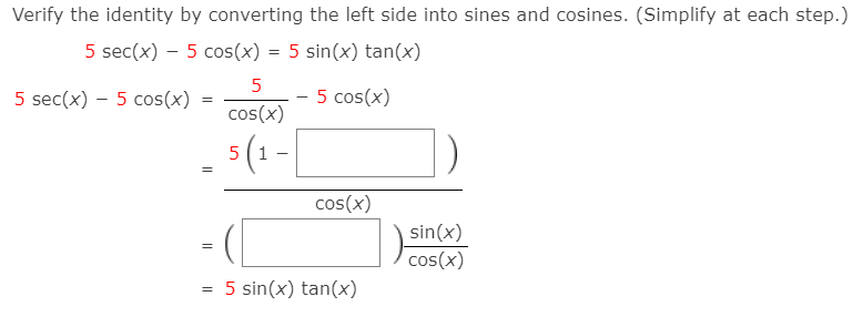 Verify the identity by converting the left side into sines and cosines. (Simplify at each step.)
5 sec(x) – 5 cos(x) = 5 sin(x) tan(x)
5
5 sec(x) – 5 cos(x) =
5 cos(x)
-
cos(x)
5(1 -
-
cos(x)
sin(x)
cos(x)
= 5 sin(x) tan(x)
||
