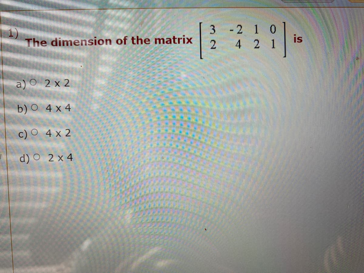 1)
The dimension of the matrix
3 -2 1 0
is
4 2 1
a) O 2 x 2
b) O 4 x 4
c) O 4 x 2
d) O 2 x 4
