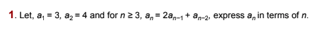 1. Let, a, = 3, a2 = 4 and for n 2 3, a, = 2an-1+ an-2, express a, in terms of n.
%3D
%3D
