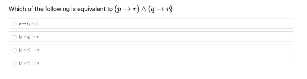 Which of the following is equivalent to (p → r) ^ (q → r)
Op+ (qAr)
O (P v g) →r
O (PAr) → q
O (p V r) → q
