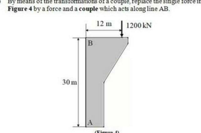 By means of the transfommations of a couple, replace the single foree in
Figure 4 by a force and a couple which acts along line AB.
12 m
1200 kN
B
30 m
(Figure 0
