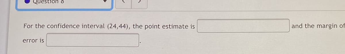 Question 8
For the confidence interval (24,44), the point estimate is
and the margin of
error is
