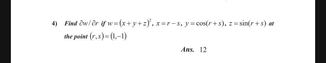 4) Find ôw/ ôr if w= (x+y+z)', x
,x=r-s, y = cos(r +s), z = sin(r +s) at
W =
the point (r,s)= (1,–1)
Ans. 12
