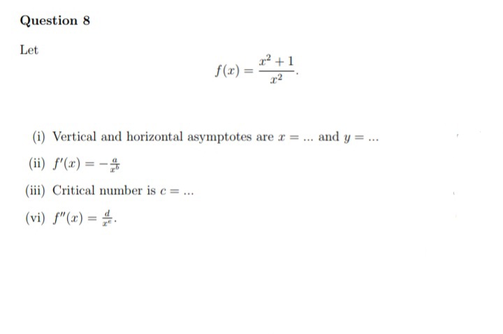 Question 8
Let
2² +1
f(x)
(i) Vertical and horizontal asymptotes are r =.. and y = ...
(ii) f'(x) = -$
(iii) Critical number is c =...
(vi) f"(x) = #.
