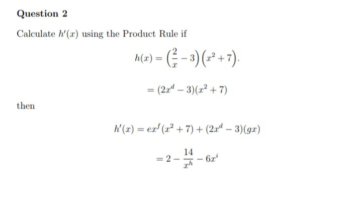 Question 2
Calculate h'(x) using the Product Rule if
A(x) = ( - 3) (-² + 7).
(2.a – 3)(x² + 7)
then
h' (x) = ex' (x² + 7) + (2xª – 3)(gx)
= 2
14
6x
