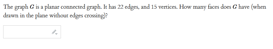 The graph G is a planar connected graph. It has 22 edges, and 15 vertices. How many faces does G have (when
drawn in the plane without edges crossing)?