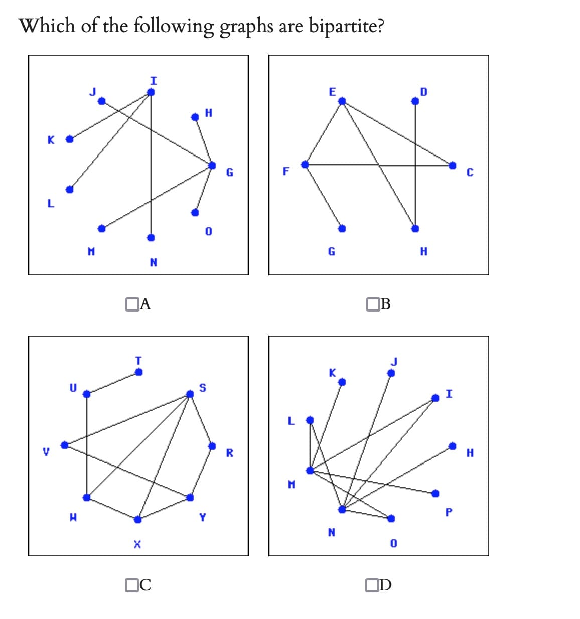 Which of the following graphs are bipartite?
I
E
H
0
H
M
N
☐A
X
Пс
Y
R
F
M
K
N
0
D
I
P
H