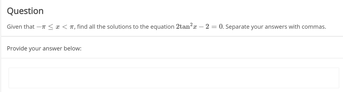 Question
Given that –T< x < T, find all the solutions to the equation 2tan?x – 2 = 0. Separate your answers with commas.
Provide your answer below:

