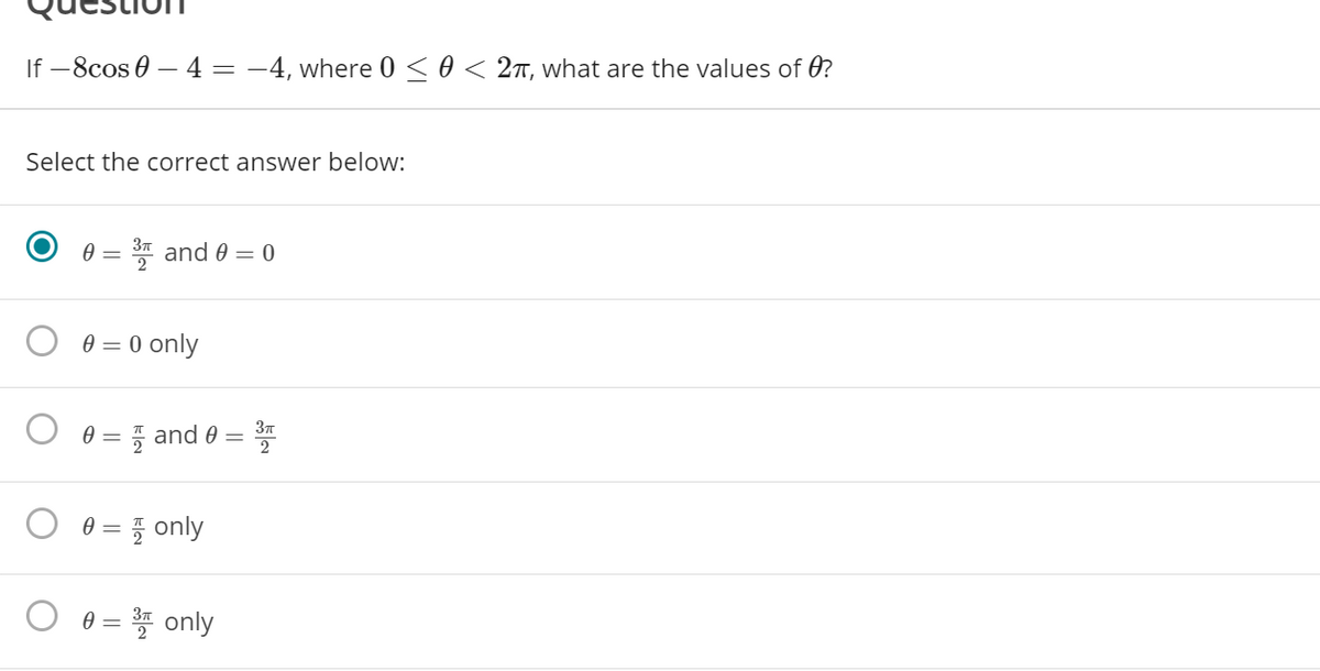 If -8cos 0 – 4 = -4, where 0 < 0 < 2T, what are the values of 0?
Select the correct answer below:
3* and 0 = 0
0 = 0 only
O 0 =
7 and 0 =
2
θ=D 플 only
θ=D only
