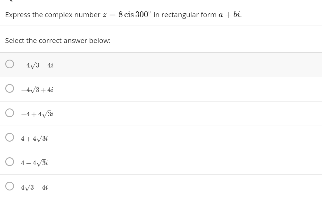 Express the complex number z = 8 cis 300° in rectangular form a + bi.
Select the correct answer below:
-4/3 – 4i
O -4/3+ 4i
O -4+4/3i
O 4+4/3i
4 – 4/3i
O 4/3 – 4i
