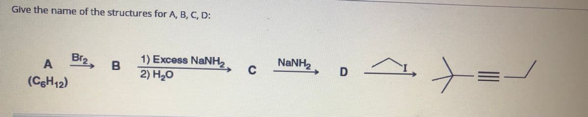 Give the name of the structures for A, B, C, D:
Br2, B
NaNH,
1) Excess NaNH,
2) H20
(CgH12)
