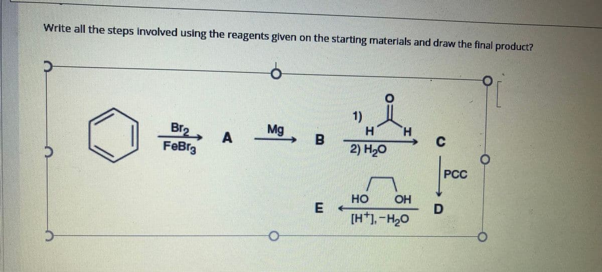 Write all the steps involved using the reagents glven on the starting materials and draw the final product?
1)
Mg B
Br2
FeBrg
C
2) H,0
PCC
HO
E
A.
