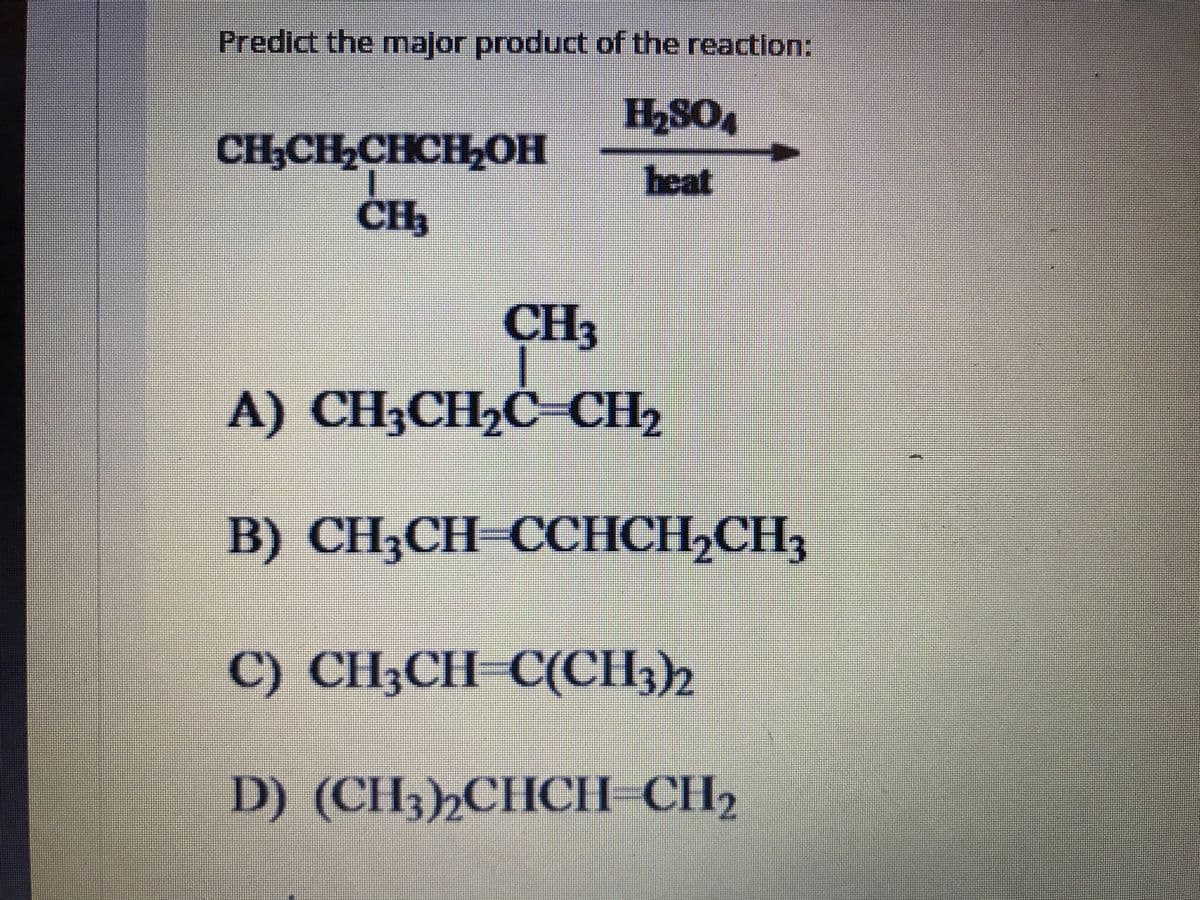Predict the major product of the reaction:
H2SO4
CH,CH,CHCH,OH
heat
CH
H3
A) CH3CH22
C-CH
B) CH3CH СНСH-CH3
C) CH3CH-C(CH3)2
D) (CH3)2CHCH=CH2
