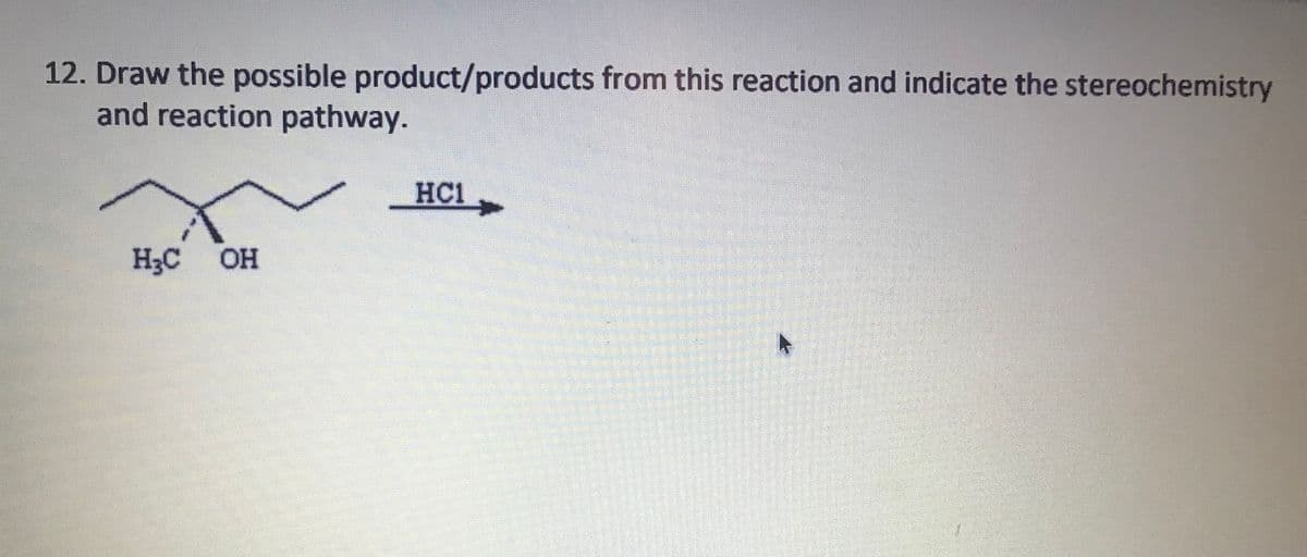 12. Draw the possible product/products from this reaction and indicate the stereochemistry
and reaction pathway.
HC1
H3C OH
