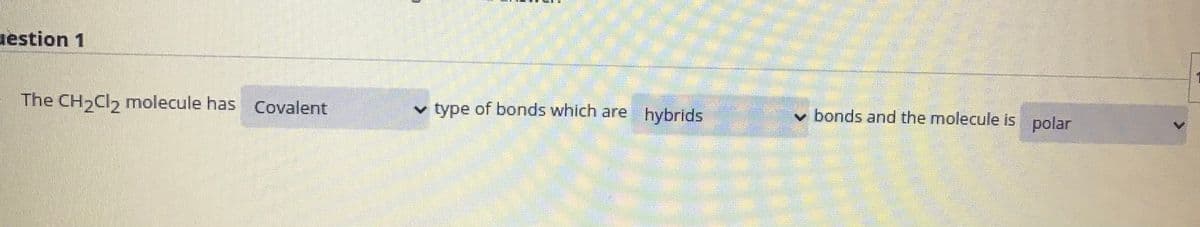 uestion 1
The CH Cl, molecule has Covalent
v type of bonds which are
v bonds and the molecule is polar
hybrids
