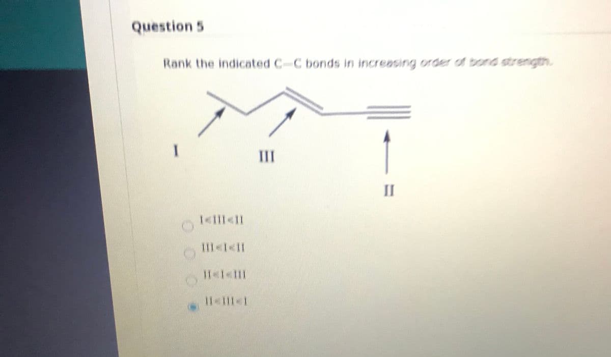 Question 5
Rank the indicated C-C
bonds in increasing order of bond strength.
I
III
II
1<1I1<11
