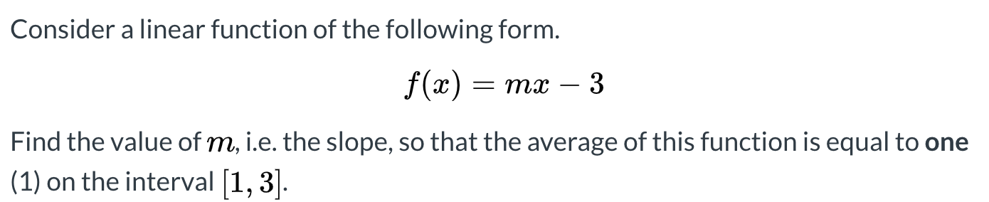Consider a linear function of the following form.
f(x) = mx
- 3
Find the value of m, i.e. the slope, so that the average of this function is equal to one
(1) on the interval [1, 3].

