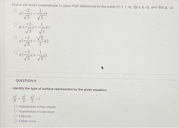 Find a unit vector perpendicular to plane PQR determined by the points P(-3, 1, 4), Q(-1, 4,-2), and R(3, 4,-2).
O
j)
O
QUESTION 9
Identify the type of surface represented by the given equation.
+
1
8
O Hyperboloid of two sheets
O Hyperboloid of one sheet
O Ellipsoid
O Elliptic cone
O